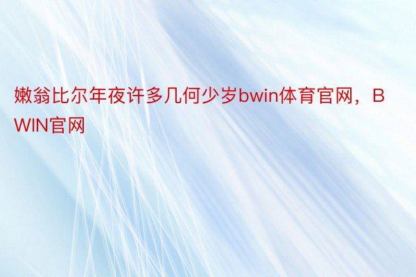 嫩翁比尔年夜许多几何少岁bwin体育官网，BWIN官网