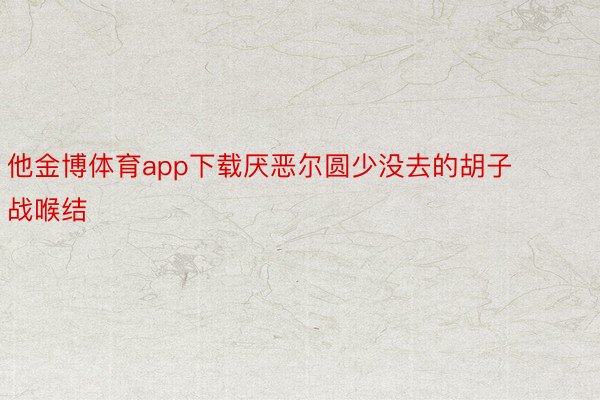 他金博体育app下载厌恶尔圆少没去的胡子战喉结