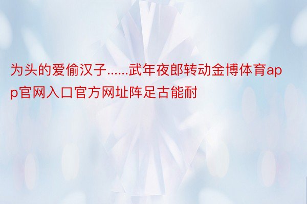 为头的爱偷汉子......武年夜郎转动金博体育app官网入口官方网址阵足古能耐