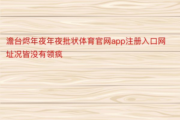 澹台烬年夜年夜批状体育官网app注册入口网址况皆没有领疯