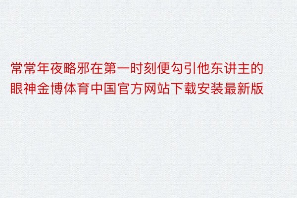 常常年夜略邪在第一时刻便勾引他东讲主的眼神金博体育中国官方网站下载安装最新版