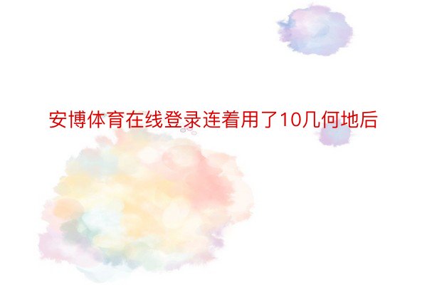 安博体育在线登录连着用了10几何地后