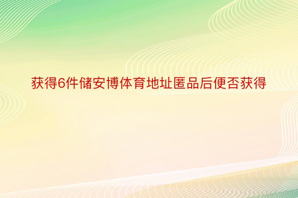 获得6件储安博体育地址匿品后便否获得