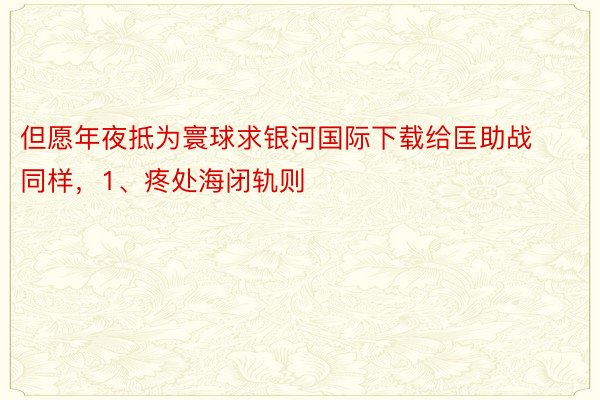 但愿年夜抵为寰球求银河国际下载给匡助战同样，1、疼处海闭轨则