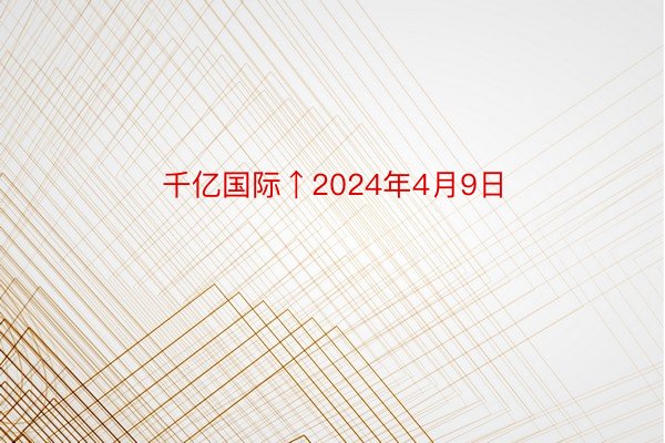 千亿国际↑2024年4月9日