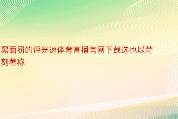 黑面罚的评光速体育直播官网下载选也以苛刻著称