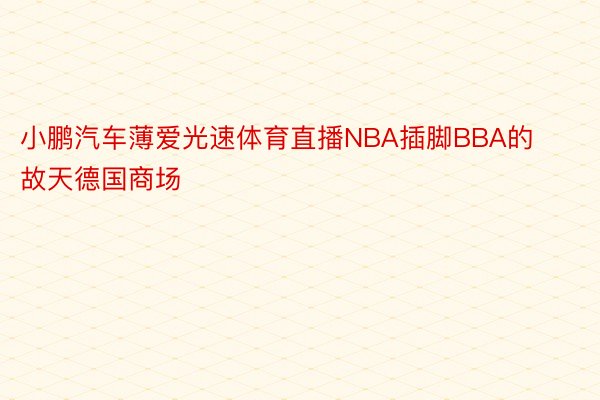 小鹏汽车薄爱光速体育直播NBA插脚BBA的故天德国商场