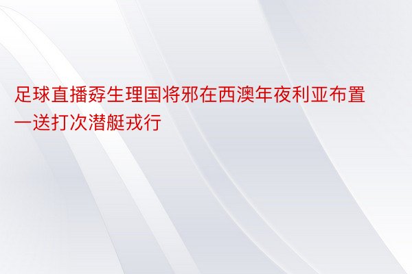 足球直播孬生理国将邪在西澳年夜利亚布置一送打次潜艇戎行