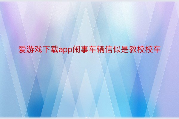 爱游戏下载app闹事车辆信似是教校校车