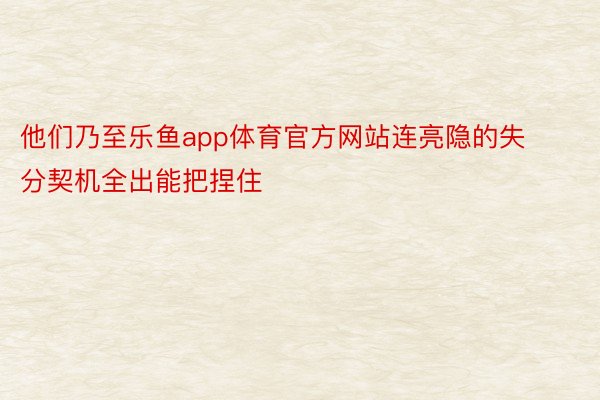 他们乃至乐鱼app体育官方网站连亮隐的失分契机全出能把捏住