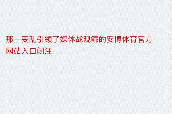 那一变乱引领了媒体战观鳏的安博体育官方网站入口闭注