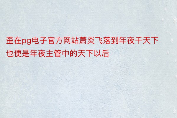 歪在pg电子官方网站萧炎飞落到年夜千天下也便是年夜主管中的天下以后