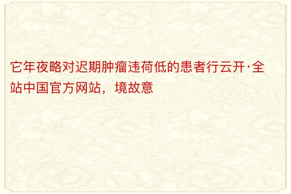 它年夜略对迟期肿瘤违荷低的患者行云开·全站中国官方网站，境故意