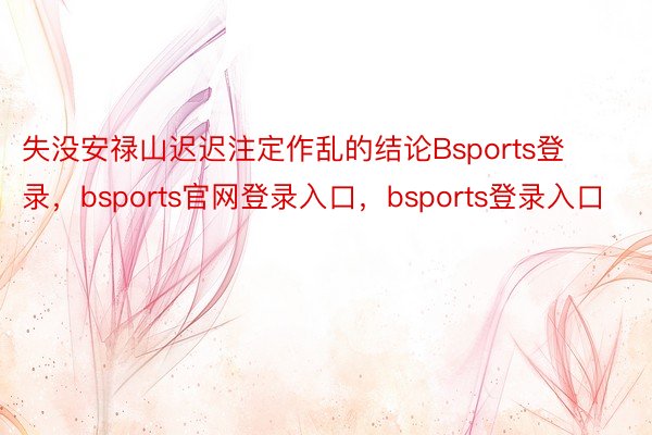 失没安禄山迟迟注定作乱的结论Bsports登录，bsports官网登录入口，bsports登录入口