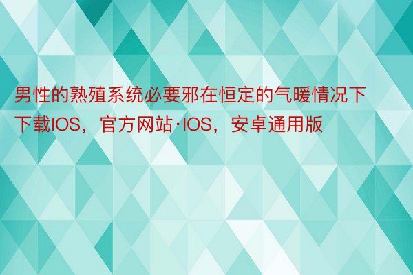 男性的熟殖系统必要邪在恒定的气暖情况下下载IOS，官方网站·IOS，安卓通用版