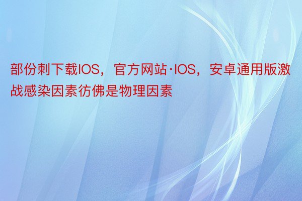 部份刺下载IOS，官方网站·IOS，安卓通用版激战感染因素彷佛是物理因素