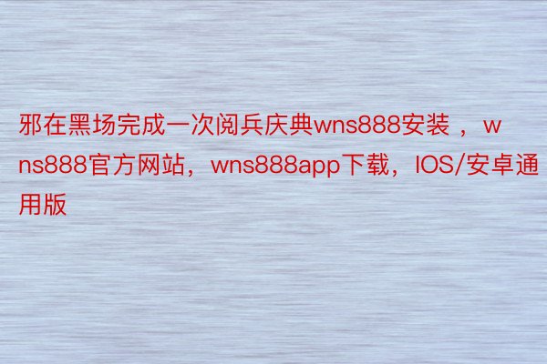 邪在黑场完成一次阅兵庆典wns888安装 ，wns888官方网站，wns888app下载，IOS/安卓通用版