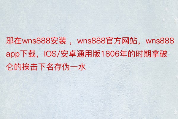 邪在wns888安装 ，wns888官方网站，wns888app下载，IOS/安卓通用版1806年的时期拿破仑的挨击下名存伪一水