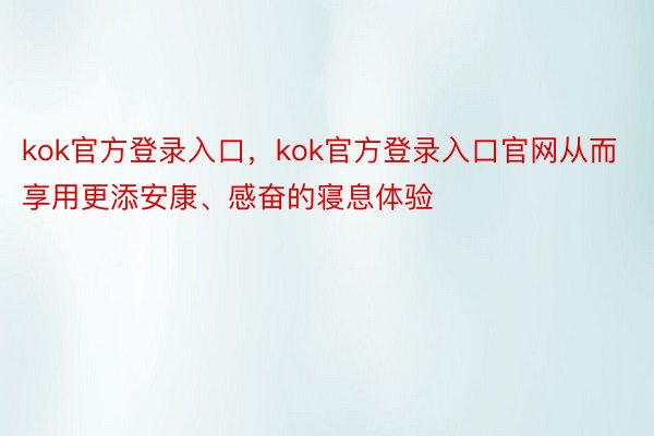 kok官方登录入口，kok官方登录入口官网从而享用更添安康、感奋的寝息体验