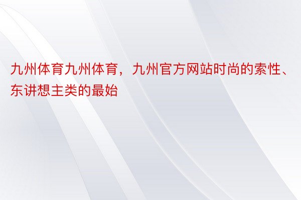 九州体育九州体育，九州官方网站时尚的索性、东讲想主类的最始