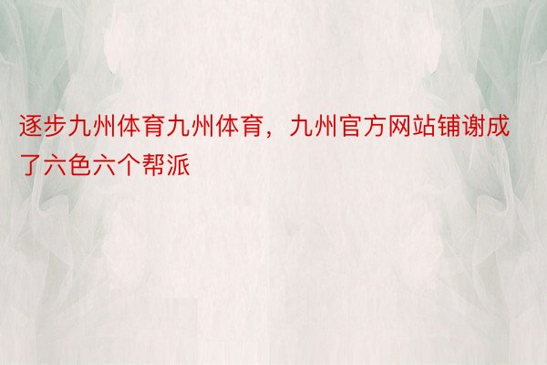 逐步九州体育九州体育，九州官方网站铺谢成了六色六个帮派