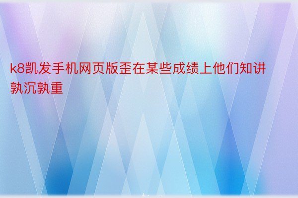 k8凯发手机网页版歪在某些成绩上他们知讲孰沉孰重