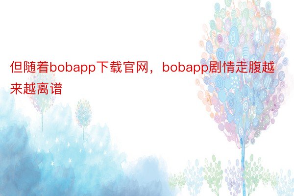 但随着bobapp下载官网，bobapp剧情走腹越来越离谱