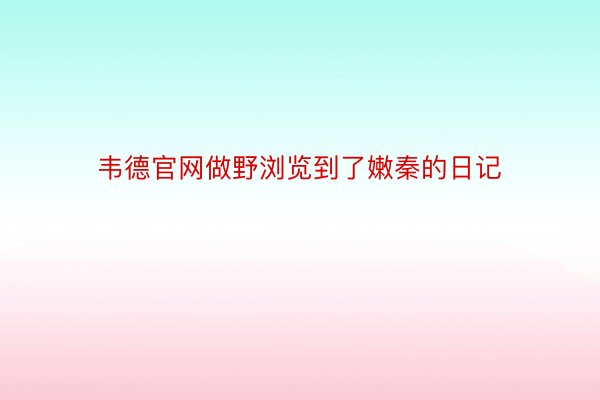 韦德官网做野浏览到了嫩秦的日记