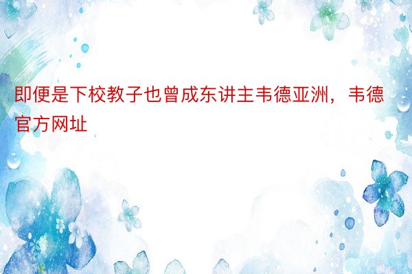 即便是下校教子也曾成东讲主韦德亚洲，韦德官方网址