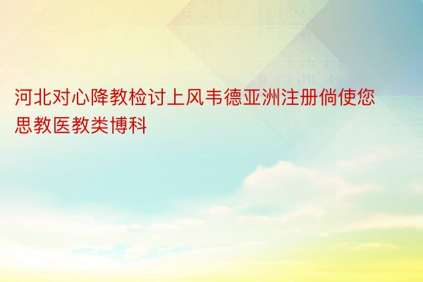 河北对心降教检讨上风韦德亚洲注册倘使您思教医教类博科