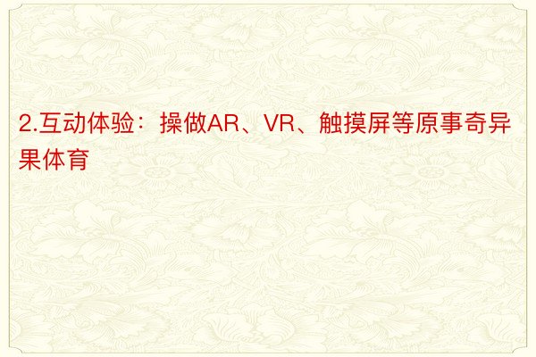 2.互动体验：操做AR、VR、触摸屏等原事奇异果体育