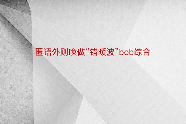 匿语外则唤做“错暖波”bob综合