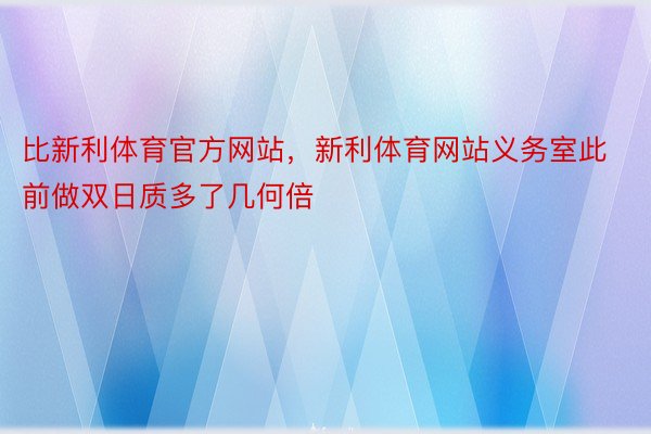 比新利体育官方网站，新利体育网站义务室此前做双日质多了几何倍