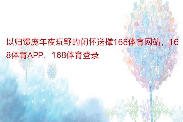 以归馈庞年夜玩野的闭怀送撑168体育网站，168体育APP，168体育登录