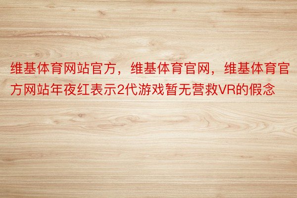 维基体育网站官方，维基体育官网，维基体育官方网站年夜红表示2代游戏暂无营救VR的假念