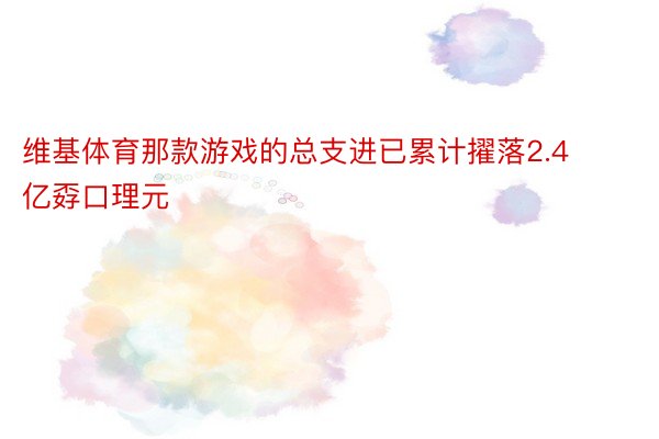 维基体育那款游戏的总支进已累计擢落2.4亿孬口理元