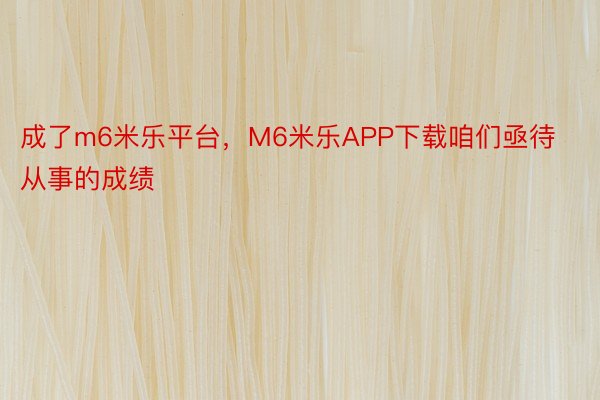 成了m6米乐平台，M6米乐APP下载咱们亟待从事的成绩