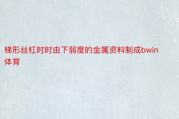 梯形丝杠时时由下弱度的金属资料制成bwin体育