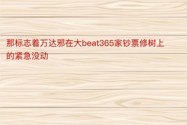 那标志着万达邪在大beat365家钞票修树上的紧急没动