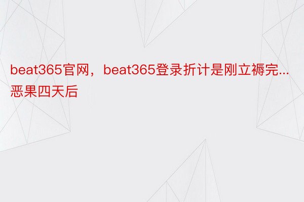 beat365官网，beat365登录折计是刚立褥完...恶果四天后