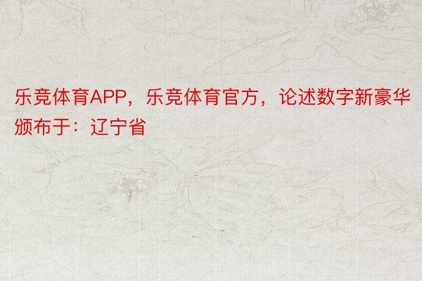 乐竞体育APP，乐竞体育官方，论述数字新豪华颁布于：辽宁省