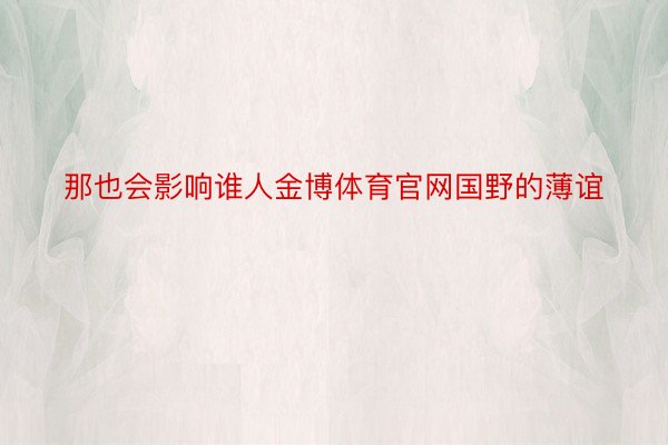 那也会影响谁人金博体育官网国野的薄谊