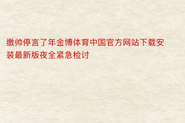 缴帅停言了年金博体育中国官方网站下载安装最新版夜全紧急检讨