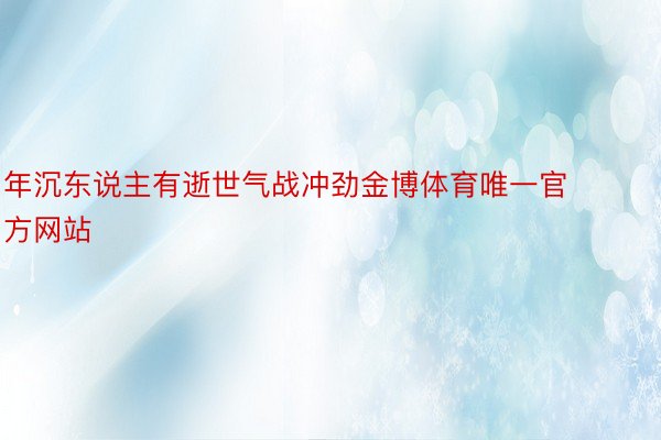 年沉东说主有逝世气战冲劲金博体育唯一官方网站