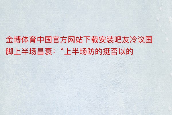 金博体育中国官方网站下载安装吧友冷议国脚上半场昌衰：“上半场防的挺否以的