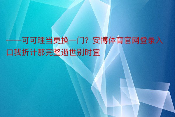 ——可可理当更换一门？安博体育官网登录入口我折计那完整逝世别时宜