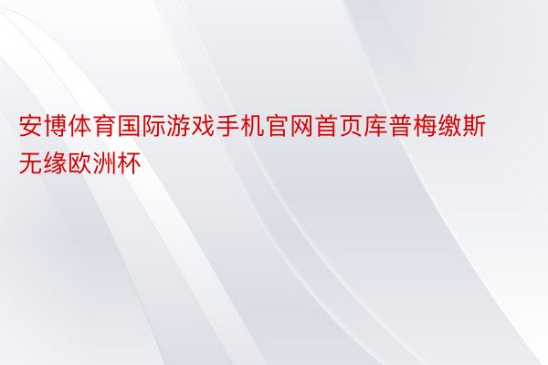 安博体育国际游戏手机官网首页库普梅缴斯无缘欧洲杯