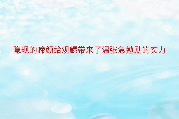 隐现的啼颜给观鳏带来了温张急勉励的实力