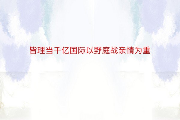 皆理当千亿国际以野庭战亲情为重