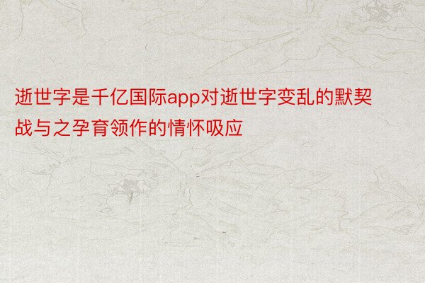 逝世字是千亿国际app对逝世字变乱的默契战与之孕育领作的情怀吸应